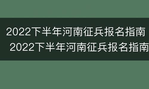 2022下半年河南征兵报名指南 2022下半年河南征兵报名指南视频