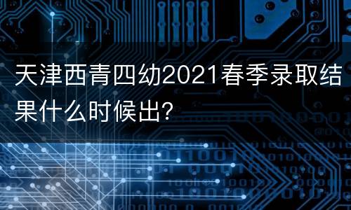 天津西青四幼2021春季录取结果什么时候出？