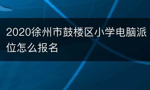 2020徐州市鼓楼区小学电脑派位怎么报名