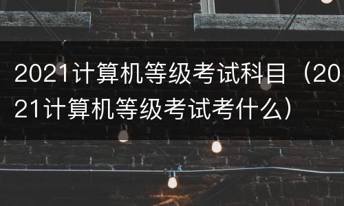 2021计算机等级考试科目（2021计算机等级考试考什么）