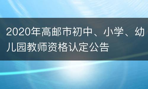 2020年高邮市初中、小学、幼儿园教师资格认定公告