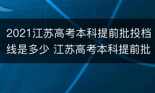 2021江苏高考本科提前批投档线是多少 江苏高考本科提前批投档线出炉