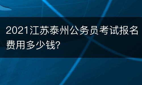 2021江苏泰州公务员考试报名费用多少钱？