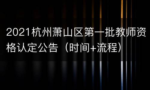 2021杭州萧山区第一批教师资格认定公告（时间+流程）