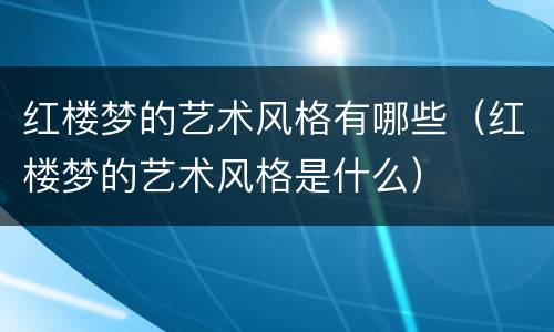 红楼梦的艺术风格有哪些（红楼梦的艺术风格是什么）