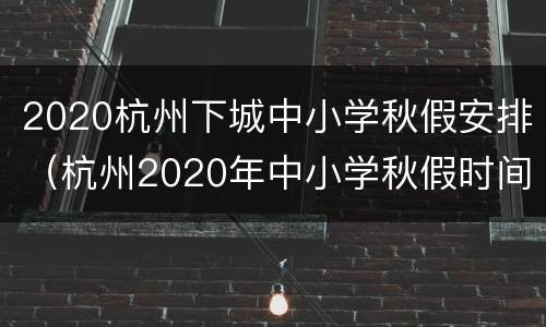 2020杭州下城中小学秋假安排（杭州2020年中小学秋假时间）