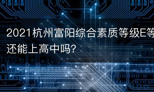 2021杭州富阳综合素质等级E等还能上高中吗？