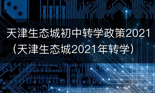 天津生态城初中转学政策2021（天津生态城2021年转学）