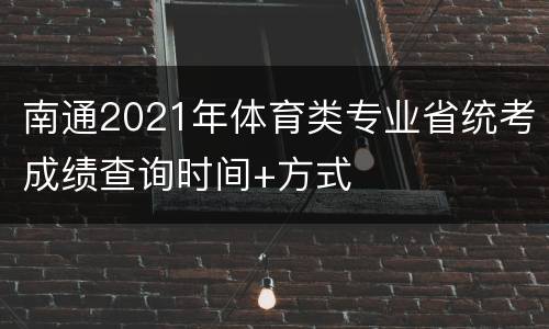 南通2021年体育类专业省统考成绩查询时间+方式