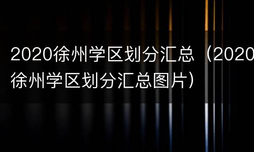 2020徐州学区划分汇总（2020徐州学区划分汇总图片）