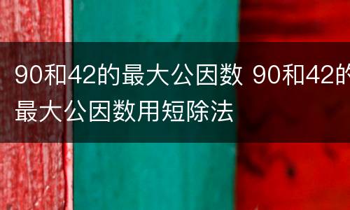 90和42的最大公因数 90和42的最大公因数用短除法