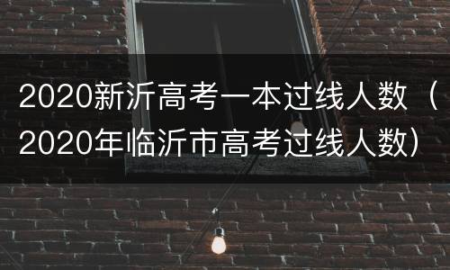 2020新沂高考一本过线人数（2020年临沂市高考过线人数）