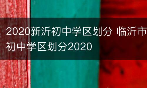 2020新沂初中学区划分 临沂市初中学区划分2020