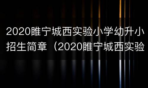 2020睢宁城西实验小学幼升小招生简章（2020睢宁城西实验小学幼升小招生简章电话）