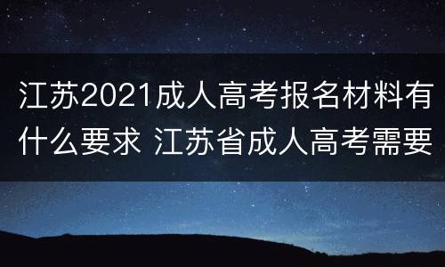 江苏2021成人高考报名材料有什么要求 江苏省成人高考需要哪些资料?