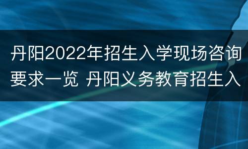 丹阳2022年招生入学现场咨询要求一览 丹阳义务教育招生入学服务平台