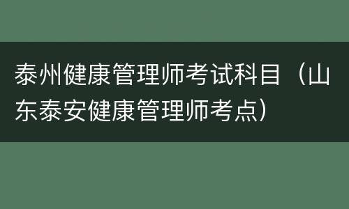 泰州健康管理师考试科目（山东泰安健康管理师考点）