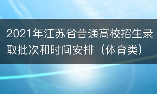 2021年江苏省普通高校招生录取批次和时间安排（体育类）