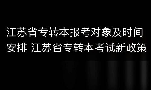 江苏省专转本报考对象及时间安排 江苏省专转本考试新政策