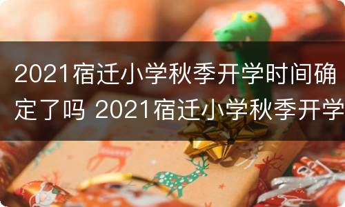 2021宿迁小学秋季开学时间确定了吗 2021宿迁小学秋季开学时间确定了吗现在