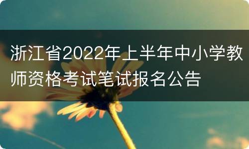 浙江省2022年上半年中小学教师资格考试笔试报名公告