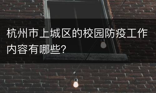 杭州市上城区的校园防疫工作内容有哪些？