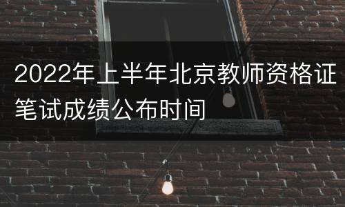 2022年上半年北京教师资格证笔试成绩公布时间