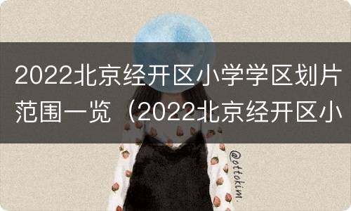 2022北京经开区小学学区划片范围一览（2022北京经开区小学学区划片范围一览表）