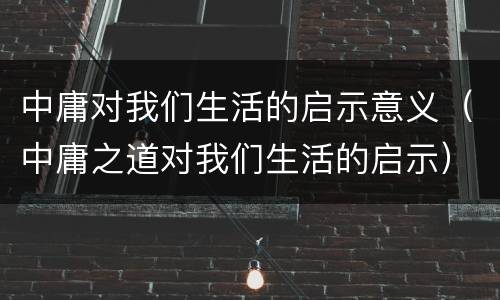 中庸对我们生活的启示意义（中庸之道对我们生活的启示）