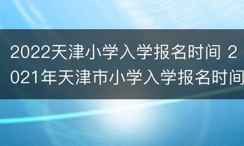 2022天津小学入学报名时间 2021年天津市小学入学报名时间