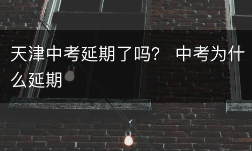 天津中考延期了吗？ 中考为什么延期