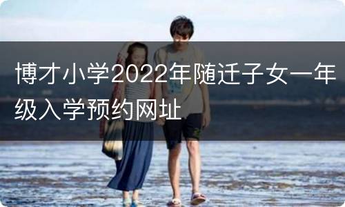 博才小学2022年随迁子女一年级入学预约网址