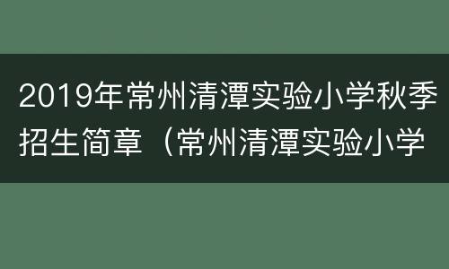 2019年常州清潭实验小学秋季招生简章（常州清潭实验小学入学条件）