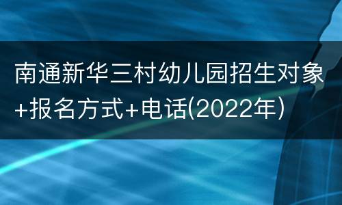 南通新华三村幼儿园招生对象+报名方式+电话(2022年)