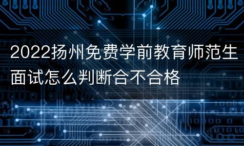 2022扬州免费学前教育师范生面试怎么判断合不合格