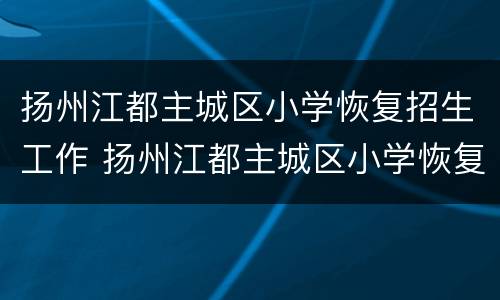 扬州江都主城区小学恢复招生工作 扬州江都主城区小学恢复招生工作通知