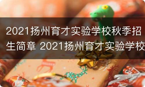 2021扬州育才实验学校秋季招生简章 2021扬州育才实验学校秋季招生简章公布