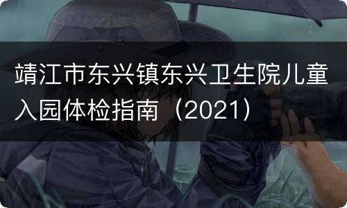 靖江市东兴镇东兴卫生院儿童入园体检指南（2021）