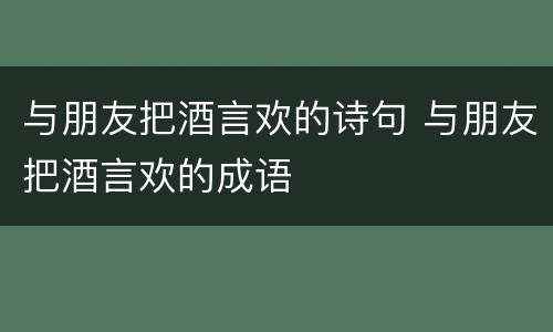 与朋友把酒言欢的诗句 与朋友把酒言欢的成语