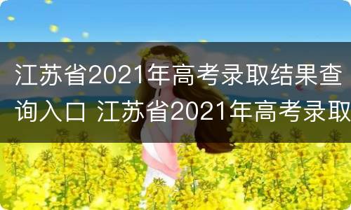 江苏省2021年高考录取结果查询入口 江苏省2021年高考录取结果查询入口官网