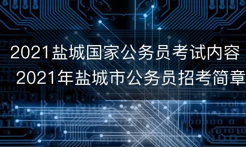 2021盐城国家公务员考试内容 2021年盐城市公务员招考简章