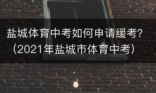 盐城体育中考如何申请缓考？（2021年盐城市体育中考）