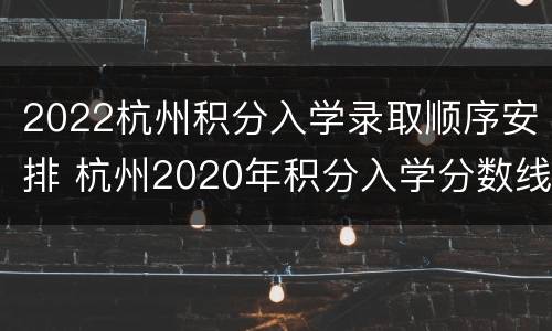 2022杭州积分入学录取顺序安排 杭州2020年积分入学分数线