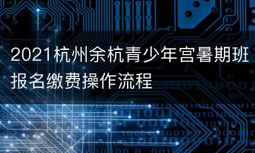 2021杭州余杭青少年宫暑期班报名缴费操作流程