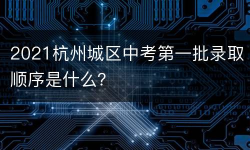 2021杭州城区中考第一批录取顺序是什么？