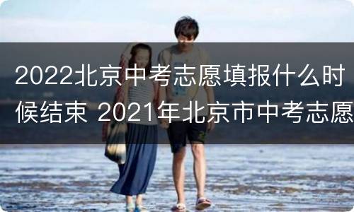 2022北京中考志愿填报什么时候结束 2021年北京市中考志愿填报时间