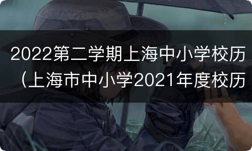 2022第二学期上海中小学校历（上海市中小学2021年度校历）