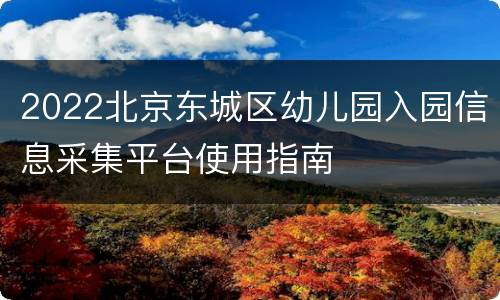 2022北京东城区幼儿园入园信息采集平台使用指南