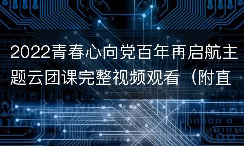 2022青春心向党百年再启航主题云团课完整视频观看（附直播入口）