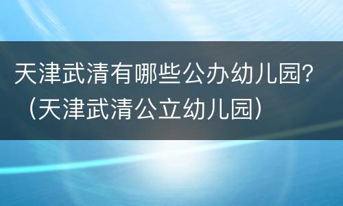 天津武清有哪些公办幼儿园？（天津武清公立幼儿园）